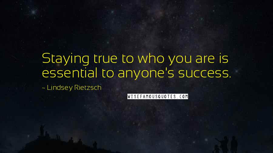 Lindsey Rietzsch Quotes: Staying true to who you are is essential to anyone's success.
