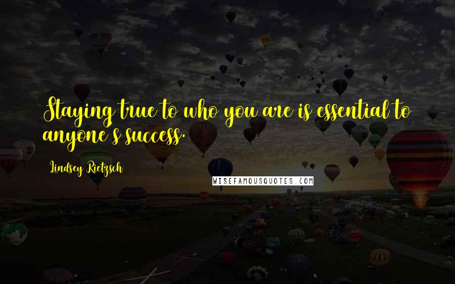 Lindsey Rietzsch Quotes: Staying true to who you are is essential to anyone's success.