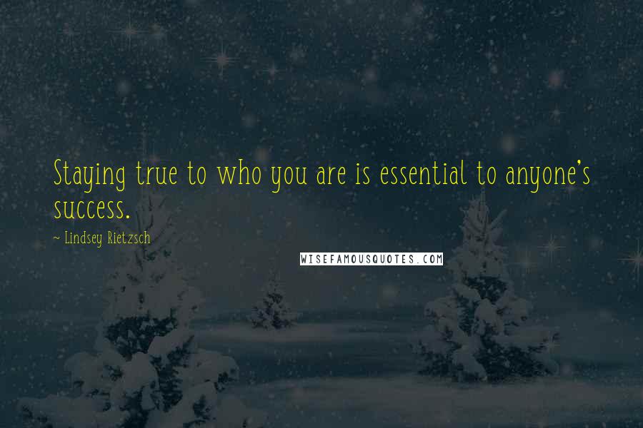 Lindsey Rietzsch Quotes: Staying true to who you are is essential to anyone's success.