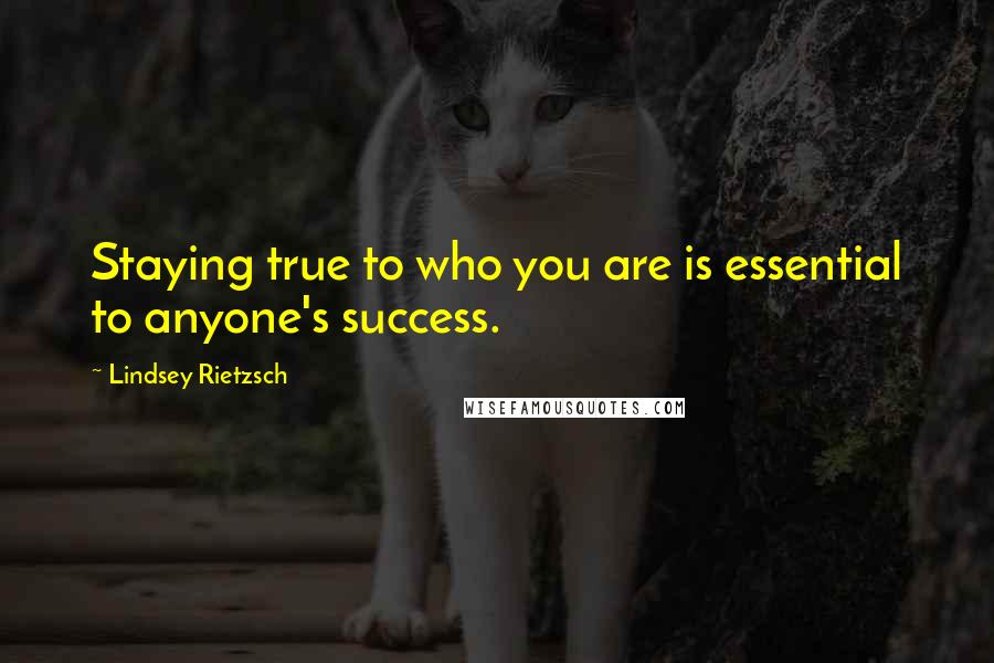 Lindsey Rietzsch Quotes: Staying true to who you are is essential to anyone's success.