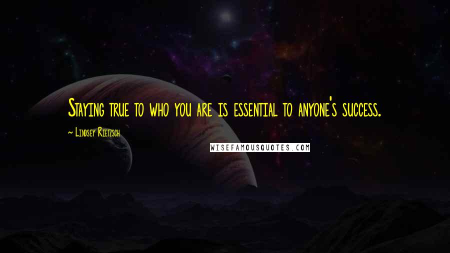 Lindsey Rietzsch Quotes: Staying true to who you are is essential to anyone's success.