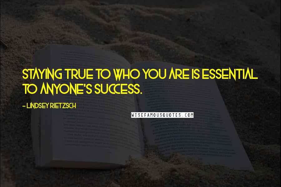 Lindsey Rietzsch Quotes: Staying true to who you are is essential to anyone's success.