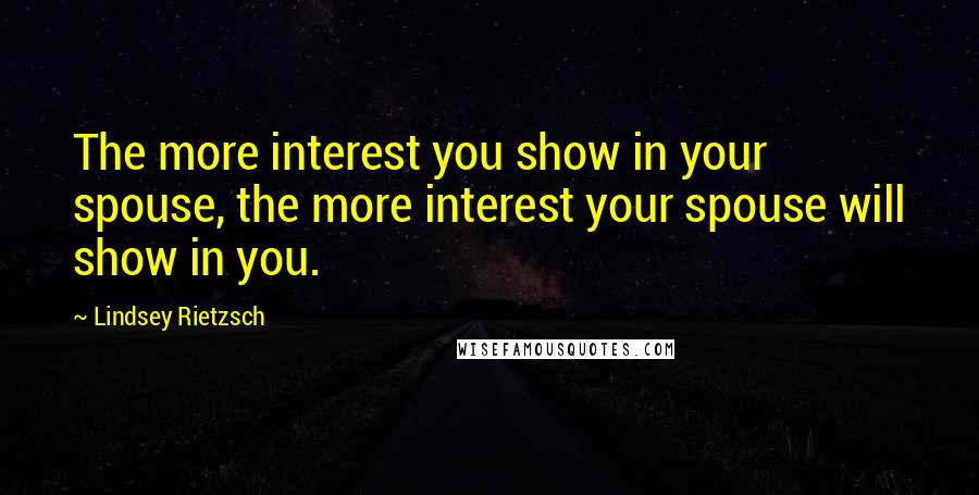 Lindsey Rietzsch Quotes: The more interest you show in your spouse, the more interest your spouse will show in you.