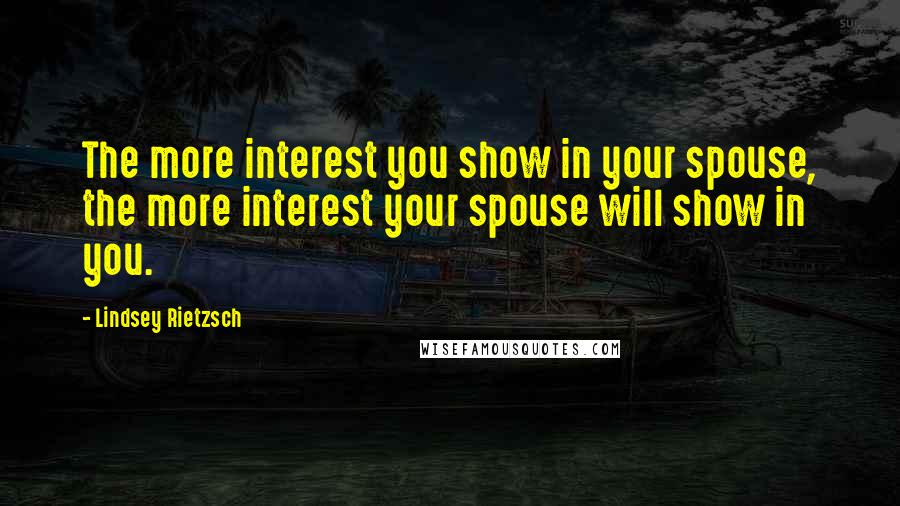 Lindsey Rietzsch Quotes: The more interest you show in your spouse, the more interest your spouse will show in you.