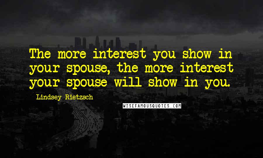 Lindsey Rietzsch Quotes: The more interest you show in your spouse, the more interest your spouse will show in you.