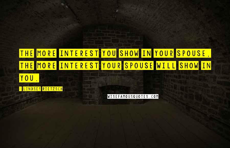 Lindsey Rietzsch Quotes: The more interest you show in your spouse, the more interest your spouse will show in you.