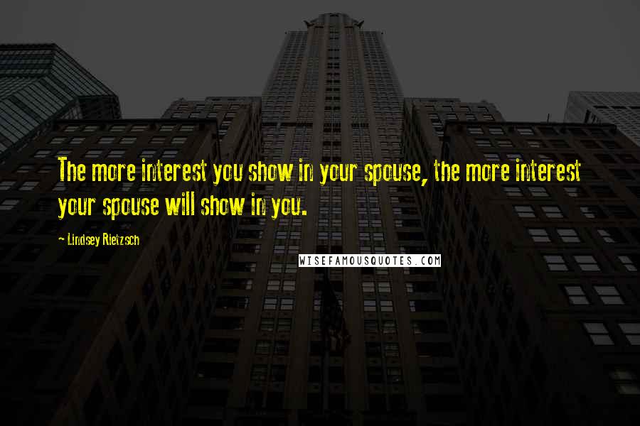 Lindsey Rietzsch Quotes: The more interest you show in your spouse, the more interest your spouse will show in you.