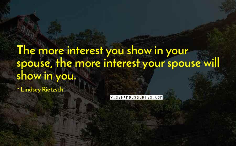 Lindsey Rietzsch Quotes: The more interest you show in your spouse, the more interest your spouse will show in you.