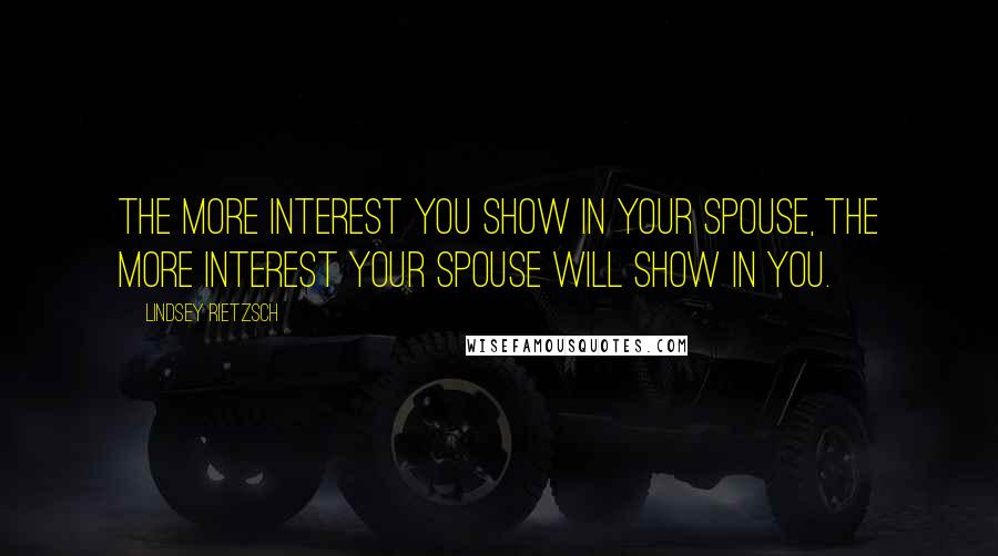 Lindsey Rietzsch Quotes: The more interest you show in your spouse, the more interest your spouse will show in you.