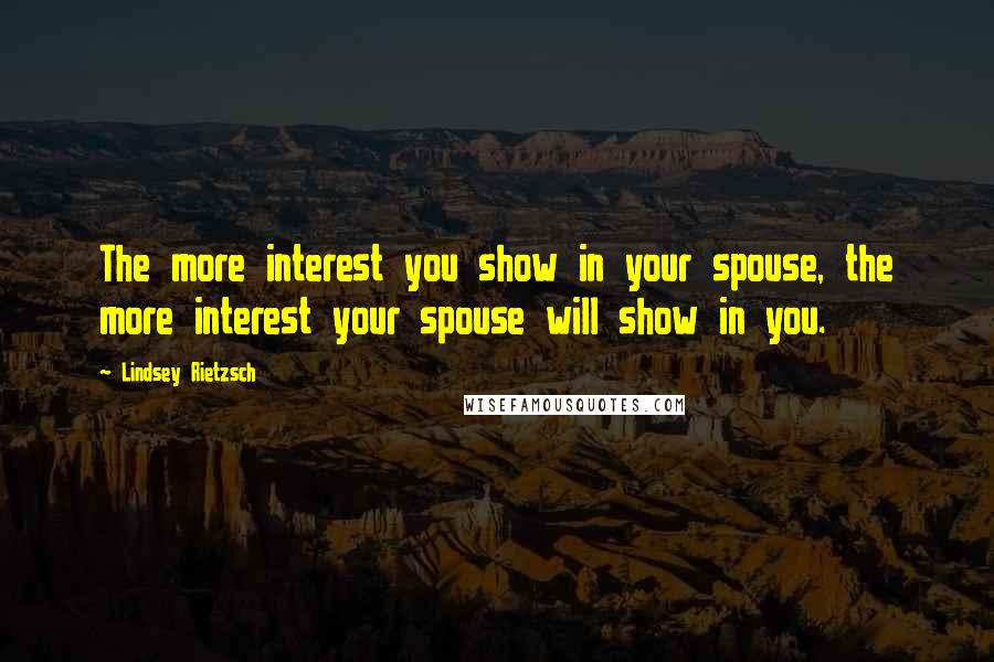 Lindsey Rietzsch Quotes: The more interest you show in your spouse, the more interest your spouse will show in you.