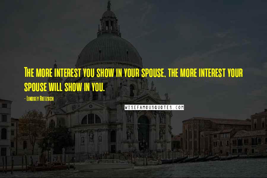 Lindsey Rietzsch Quotes: The more interest you show in your spouse, the more interest your spouse will show in you.