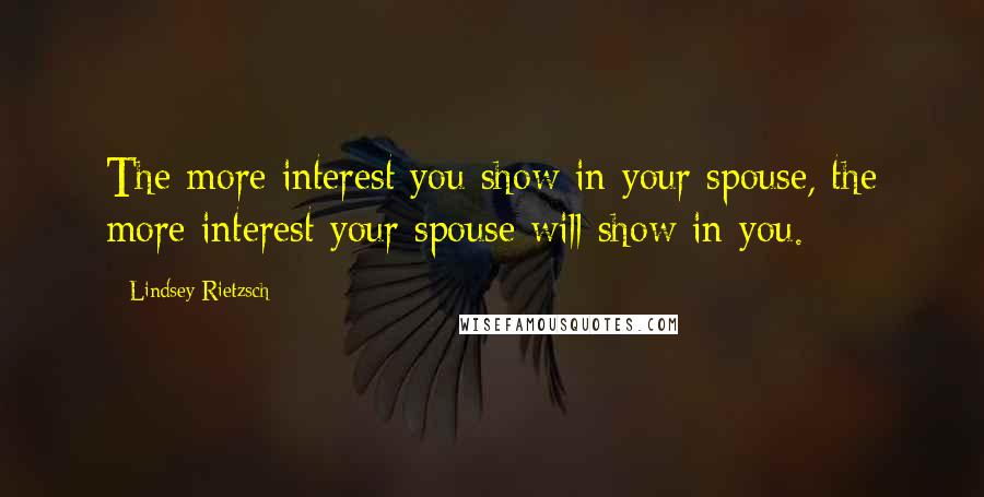 Lindsey Rietzsch Quotes: The more interest you show in your spouse, the more interest your spouse will show in you.