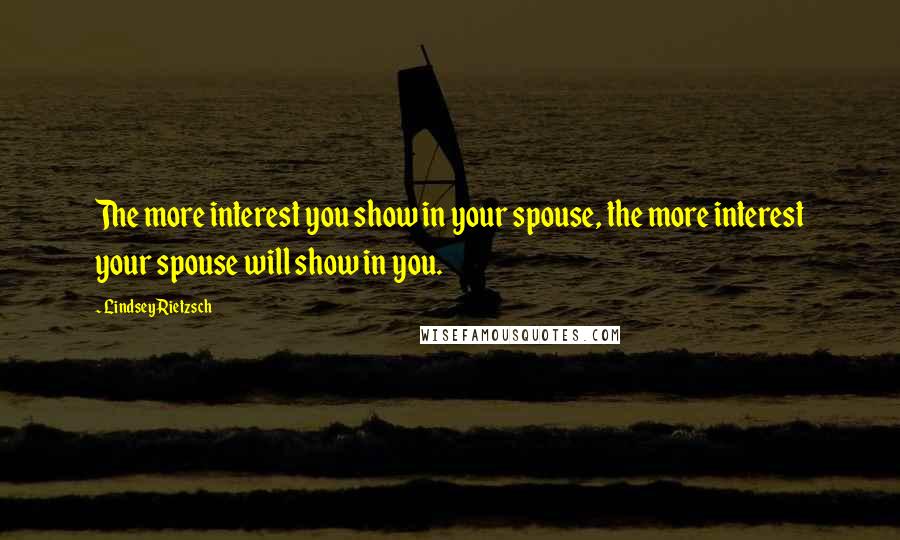 Lindsey Rietzsch Quotes: The more interest you show in your spouse, the more interest your spouse will show in you.