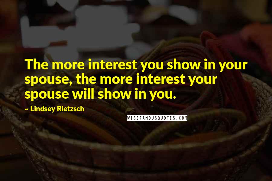 Lindsey Rietzsch Quotes: The more interest you show in your spouse, the more interest your spouse will show in you.