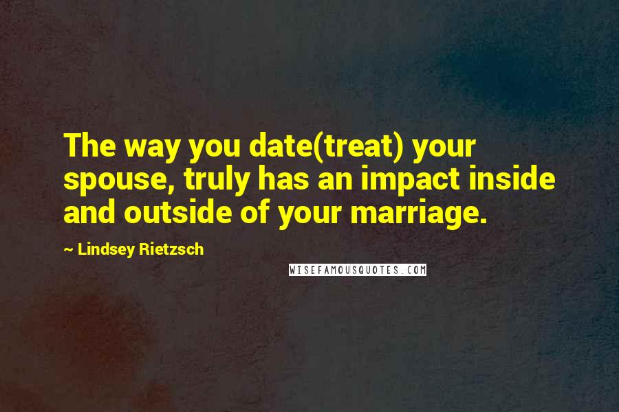 Lindsey Rietzsch Quotes: The way you date(treat) your spouse, truly has an impact inside and outside of your marriage.