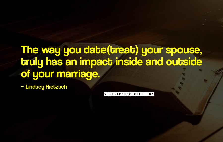 Lindsey Rietzsch Quotes: The way you date(treat) your spouse, truly has an impact inside and outside of your marriage.
