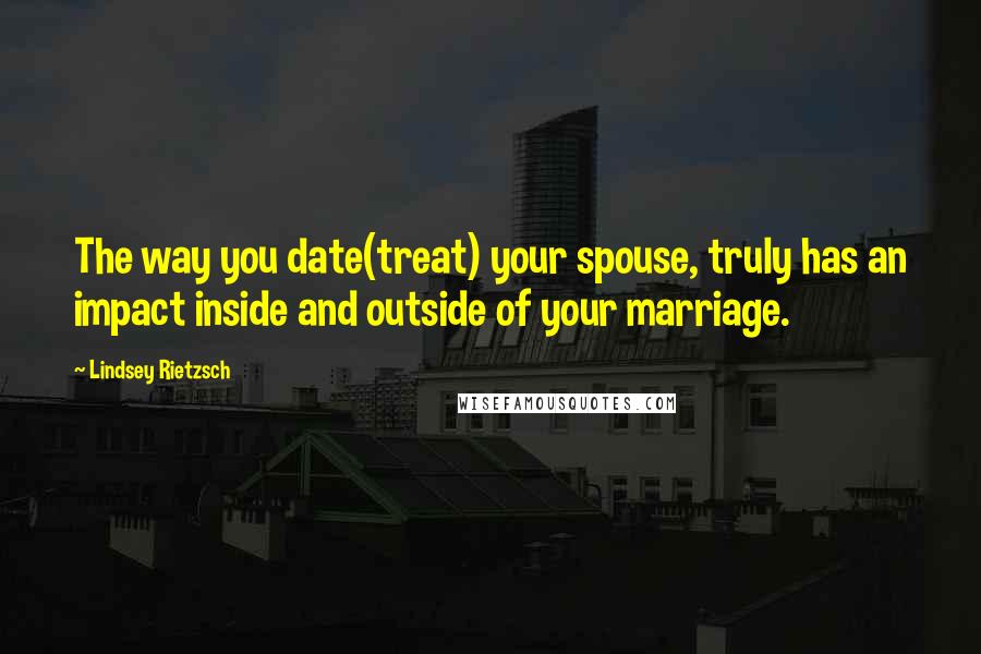 Lindsey Rietzsch Quotes: The way you date(treat) your spouse, truly has an impact inside and outside of your marriage.