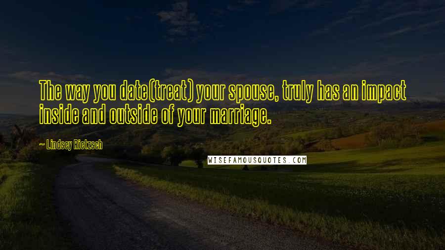 Lindsey Rietzsch Quotes: The way you date(treat) your spouse, truly has an impact inside and outside of your marriage.