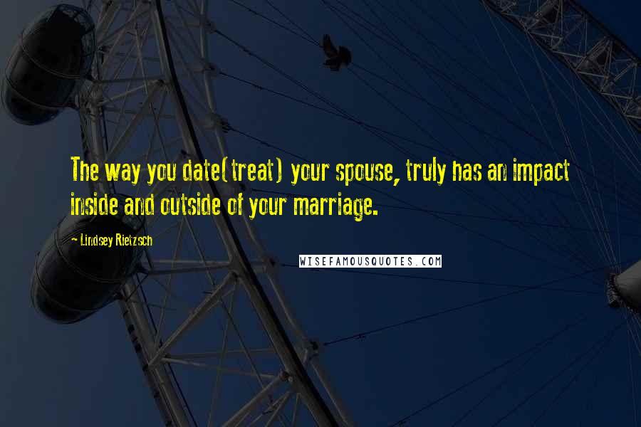 Lindsey Rietzsch Quotes: The way you date(treat) your spouse, truly has an impact inside and outside of your marriage.