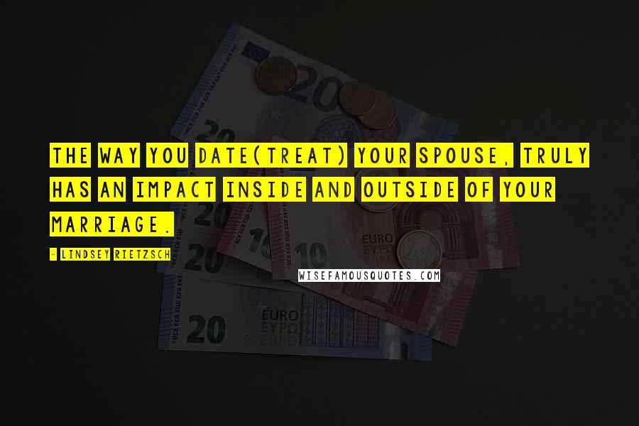 Lindsey Rietzsch Quotes: The way you date(treat) your spouse, truly has an impact inside and outside of your marriage.