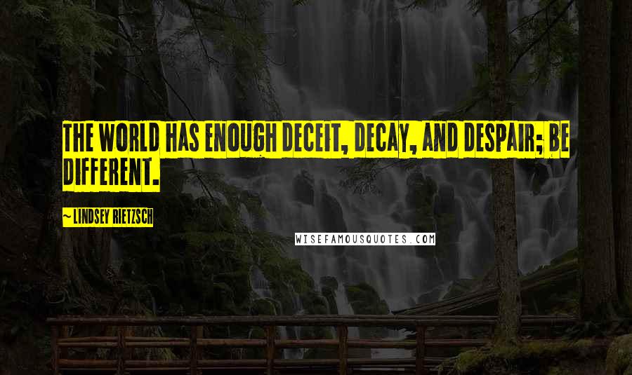 Lindsey Rietzsch Quotes: The world has enough deceit, decay, and despair; be different.