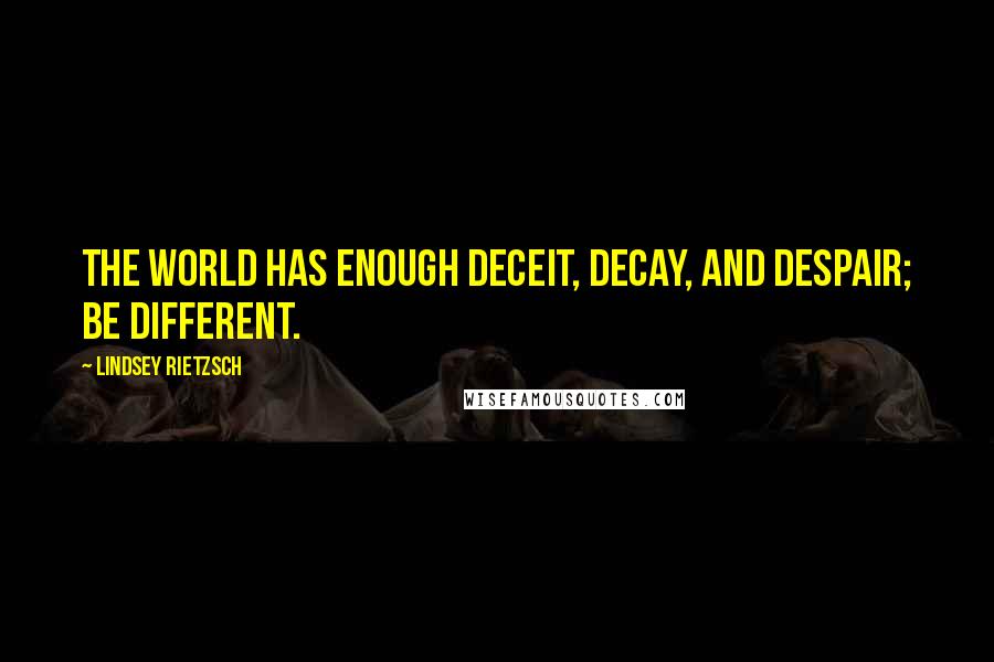 Lindsey Rietzsch Quotes: The world has enough deceit, decay, and despair; be different.