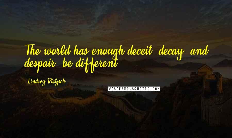 Lindsey Rietzsch Quotes: The world has enough deceit, decay, and despair; be different.