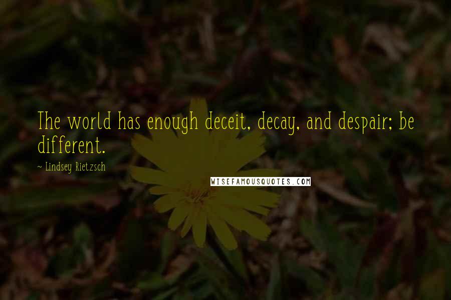 Lindsey Rietzsch Quotes: The world has enough deceit, decay, and despair; be different.