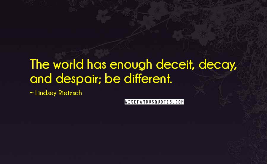 Lindsey Rietzsch Quotes: The world has enough deceit, decay, and despair; be different.