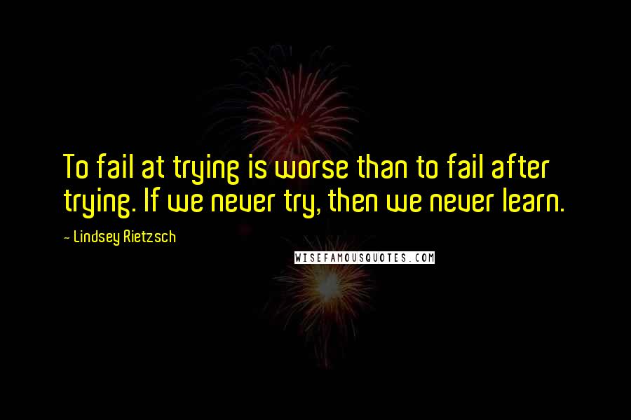 Lindsey Rietzsch Quotes: To fail at trying is worse than to fail after trying. If we never try, then we never learn.