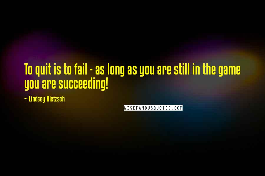 Lindsey Rietzsch Quotes: To quit is to fail - as long as you are still in the game you are succeeding!