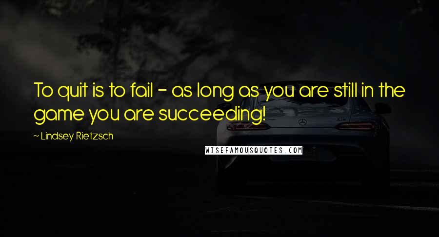 Lindsey Rietzsch Quotes: To quit is to fail - as long as you are still in the game you are succeeding!