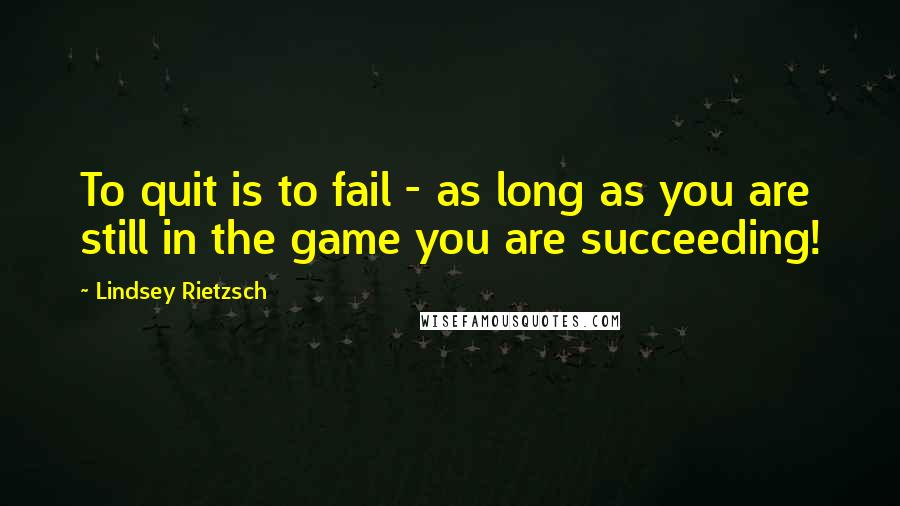Lindsey Rietzsch Quotes: To quit is to fail - as long as you are still in the game you are succeeding!