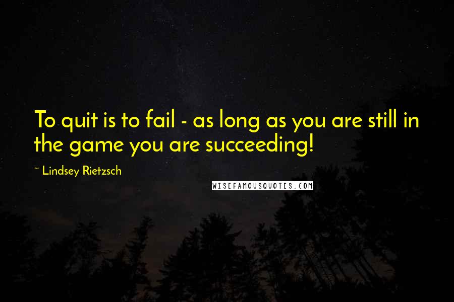 Lindsey Rietzsch Quotes: To quit is to fail - as long as you are still in the game you are succeeding!