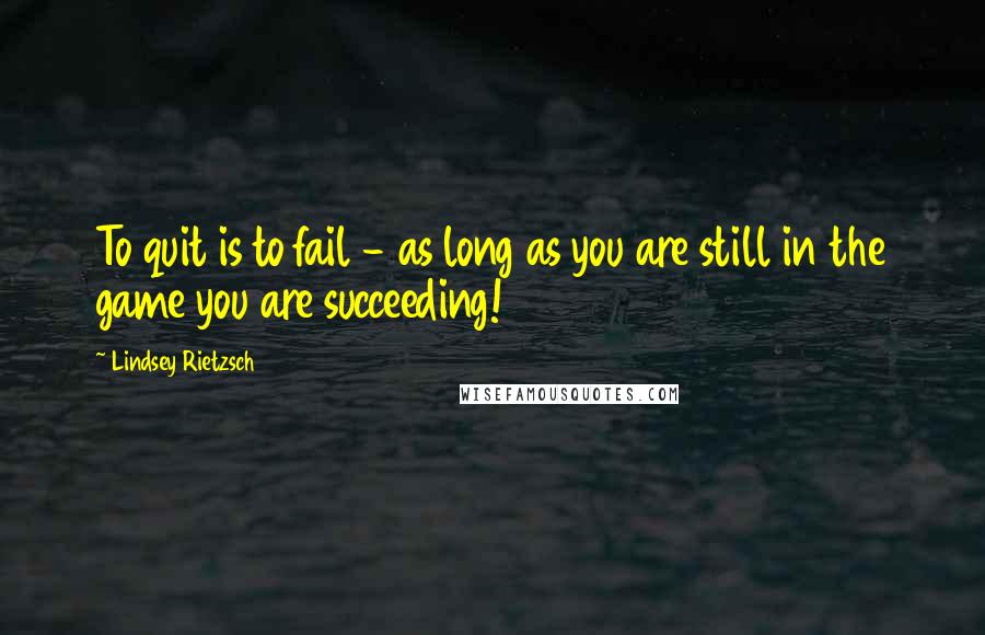 Lindsey Rietzsch Quotes: To quit is to fail - as long as you are still in the game you are succeeding!