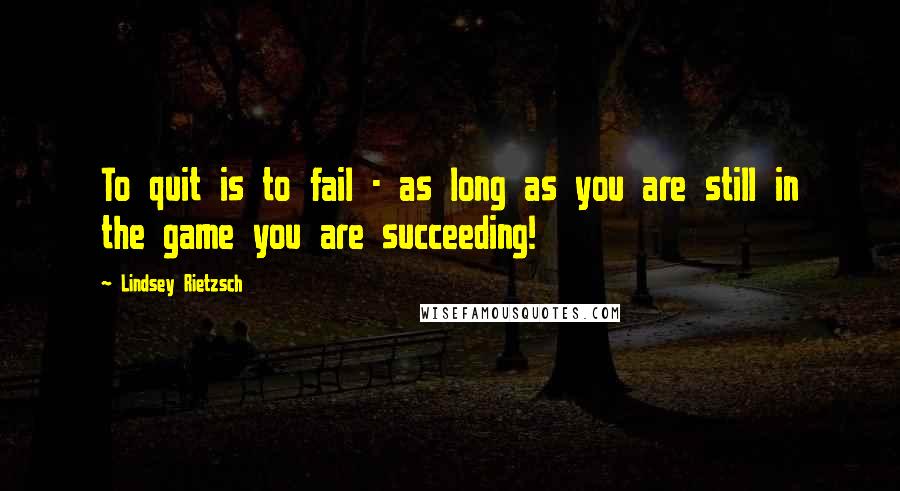 Lindsey Rietzsch Quotes: To quit is to fail - as long as you are still in the game you are succeeding!