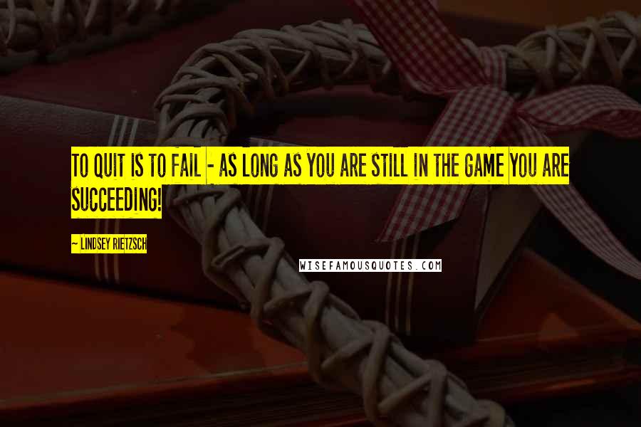 Lindsey Rietzsch Quotes: To quit is to fail - as long as you are still in the game you are succeeding!