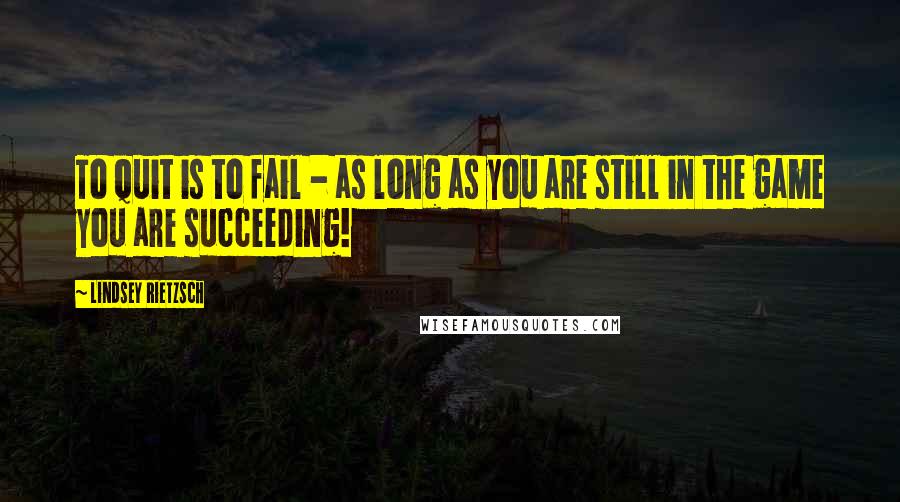 Lindsey Rietzsch Quotes: To quit is to fail - as long as you are still in the game you are succeeding!