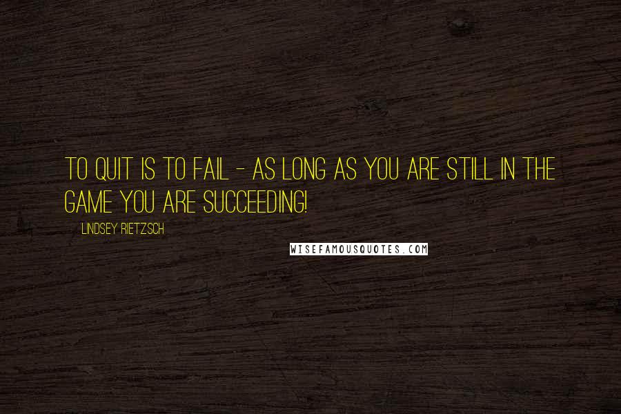Lindsey Rietzsch Quotes: To quit is to fail - as long as you are still in the game you are succeeding!