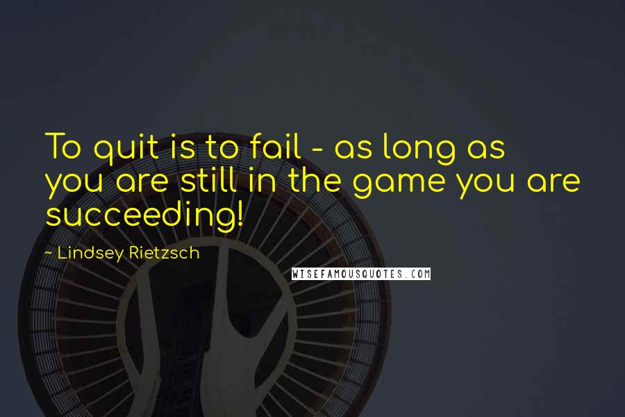 Lindsey Rietzsch Quotes: To quit is to fail - as long as you are still in the game you are succeeding!