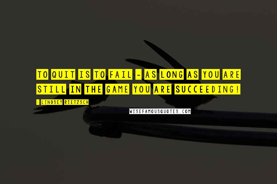 Lindsey Rietzsch Quotes: To quit is to fail - as long as you are still in the game you are succeeding!