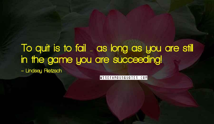 Lindsey Rietzsch Quotes: To quit is to fail - as long as you are still in the game you are succeeding!