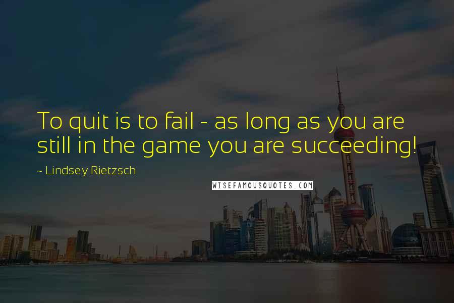 Lindsey Rietzsch Quotes: To quit is to fail - as long as you are still in the game you are succeeding!