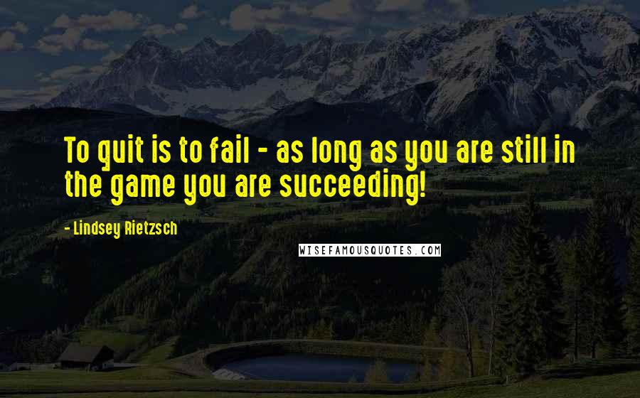 Lindsey Rietzsch Quotes: To quit is to fail - as long as you are still in the game you are succeeding!