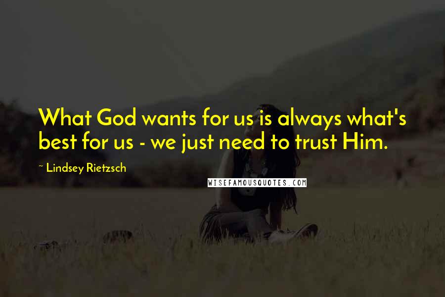 Lindsey Rietzsch Quotes: What God wants for us is always what's best for us - we just need to trust Him.