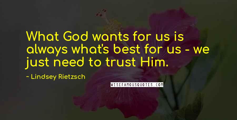 Lindsey Rietzsch Quotes: What God wants for us is always what's best for us - we just need to trust Him.