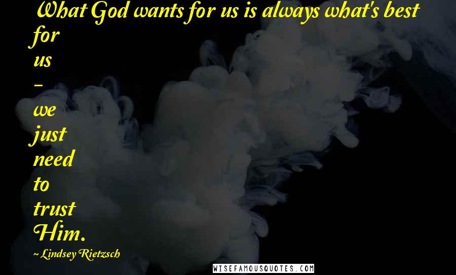 Lindsey Rietzsch Quotes: What God wants for us is always what's best for us - we just need to trust Him.