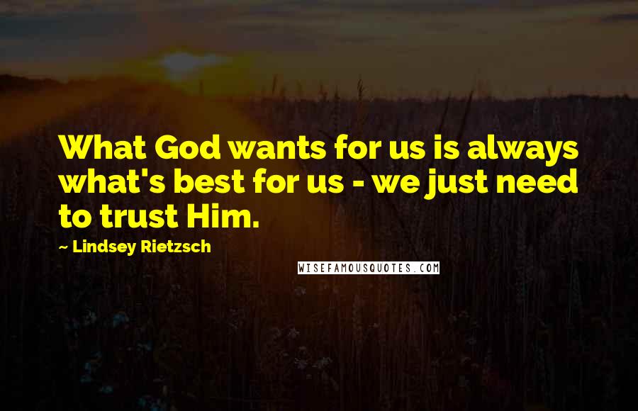 Lindsey Rietzsch Quotes: What God wants for us is always what's best for us - we just need to trust Him.