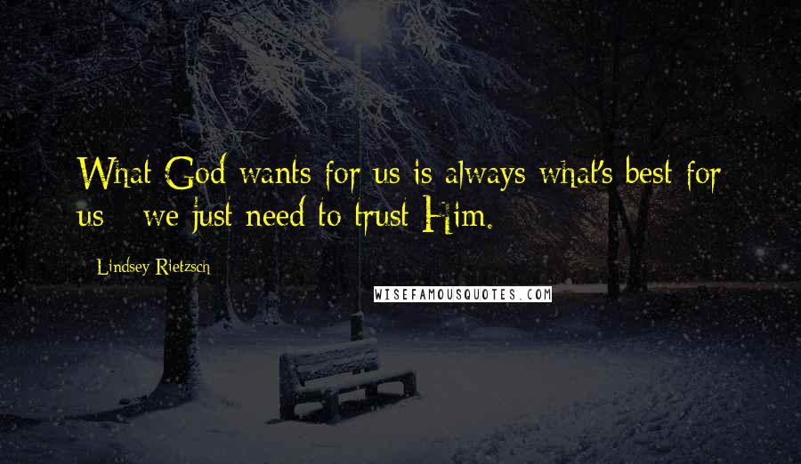 Lindsey Rietzsch Quotes: What God wants for us is always what's best for us - we just need to trust Him.