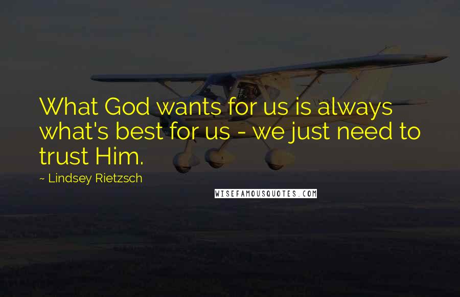 Lindsey Rietzsch Quotes: What God wants for us is always what's best for us - we just need to trust Him.